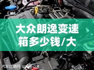 大众朗逸变速箱多少钱/大众朗逸变速箱怎么样?解析故障维修案例! 大众朗逸变速箱多少钱/大众朗逸变速箱怎么样?解析故障维修案例!