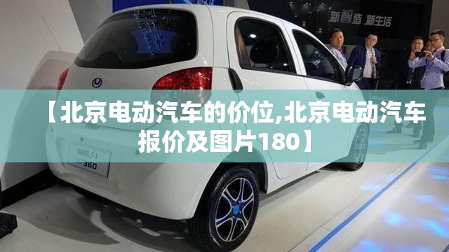 【北京电动汽车的价位,北京电动汽车报价及图片180】 【北京电动汽车的价位,北京电动汽车报价及图片180】