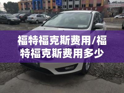 福特福克斯费用/福特福克斯费用多少 福特福克斯费用/福特福克斯费用多少