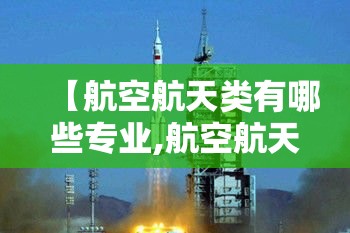 【航空航天类有哪些专业,航空航天类有哪些专业可以报考】 【航空航天类有哪些专业,航空航天类有哪些专业可以报考】
