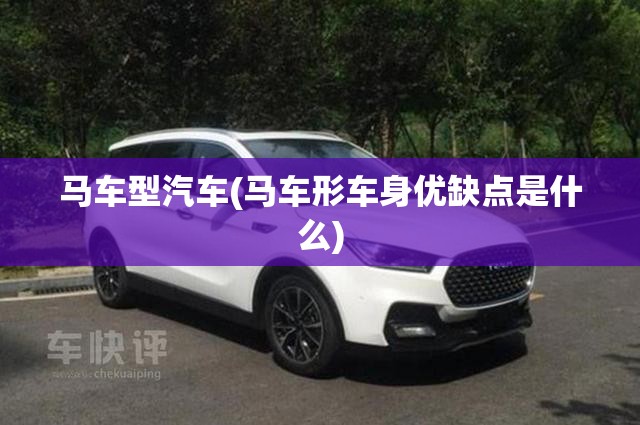 马车型汽车(马车形车身优缺点是什么) 马车型汽车(马车形车身优缺点是什么)