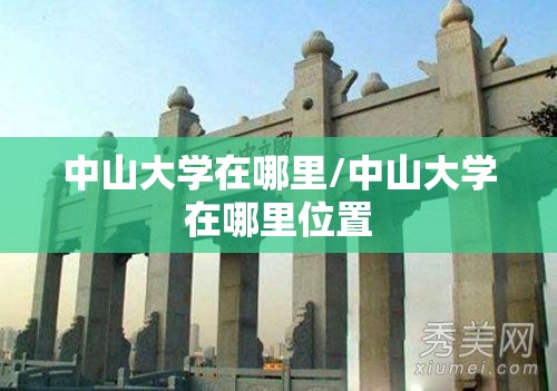 中山大学在哪里/中山大学在哪里位置