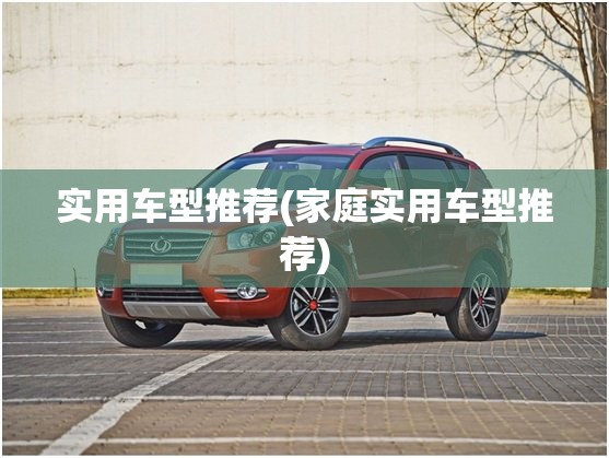 实用车型推荐(家庭实用车型推荐) 实用车型推荐(家庭实用车型推荐)