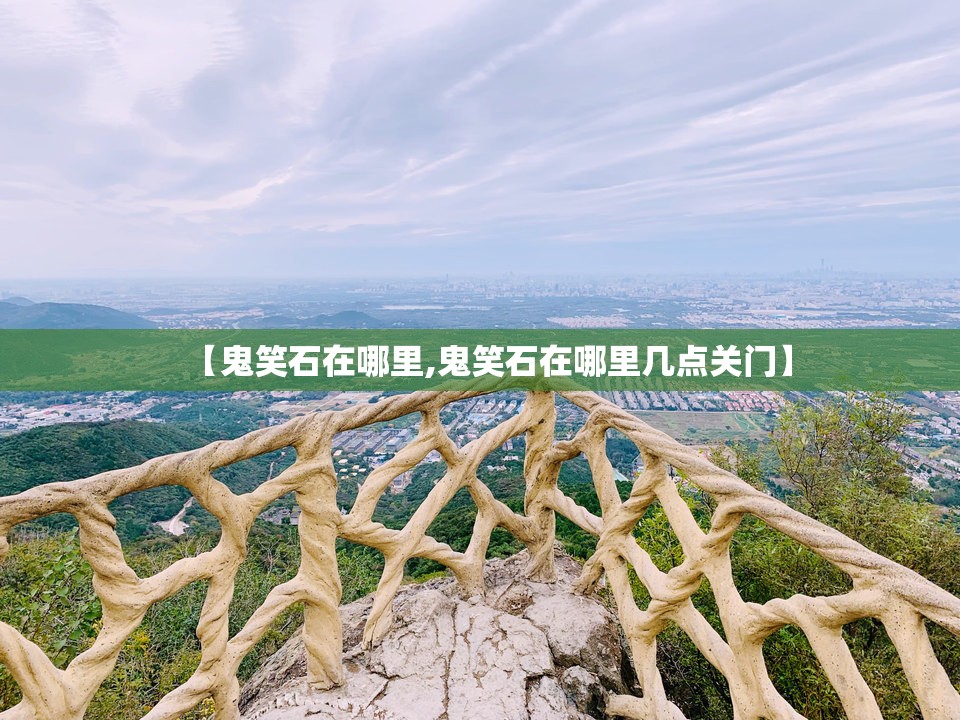 【鬼笑石在哪里,鬼笑石在哪里几点关门】 【鬼笑石在哪里,鬼笑石在哪里几点关门】