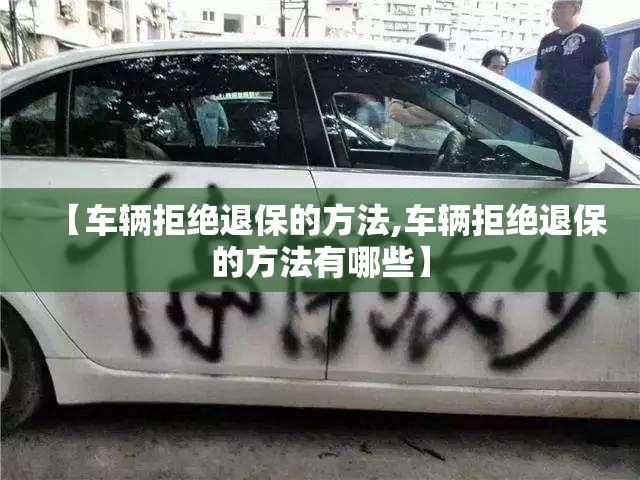 【车辆拒绝退保的方法,车辆拒绝退保的方法有哪些】