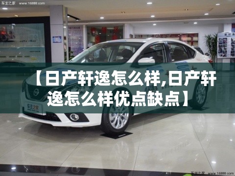 【日产轩逸怎么样,日产轩逸怎么样优点缺点】 【日产轩逸怎么样,日产轩逸怎么样优点缺点】
