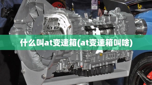 什么叫at变速箱(at变速箱叫啥) 什么叫at变速箱(at变速箱叫啥)