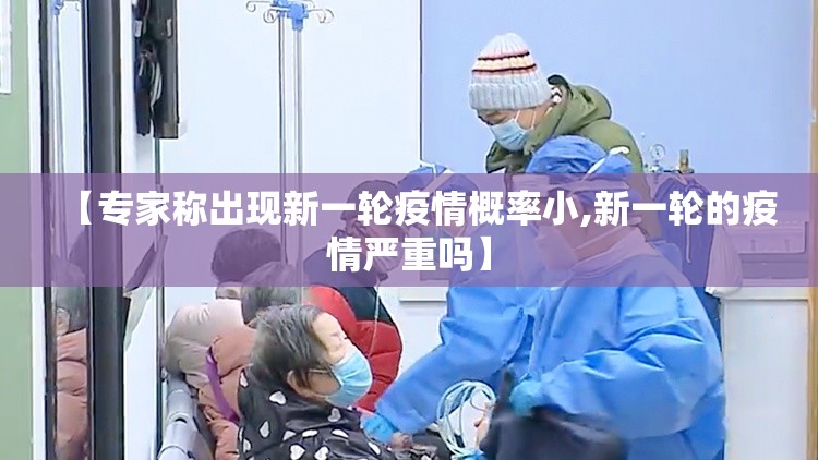 【专家称出现新一轮疫情概率小,新一轮的疫情严重吗】 【专家称出现新一轮疫情概率小,新一轮的疫情严重吗】