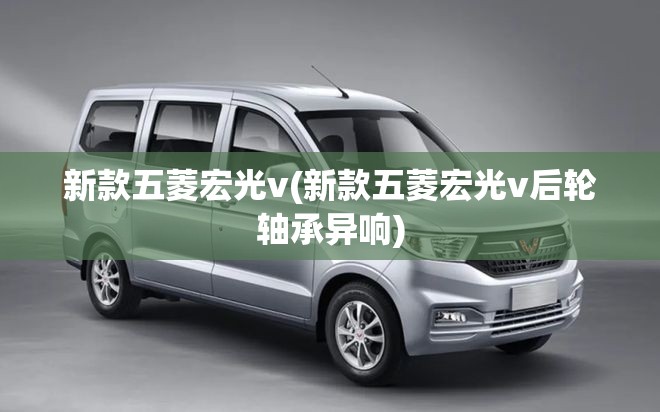 新款五菱宏光v(新款五菱宏光v后轮轴承异响)