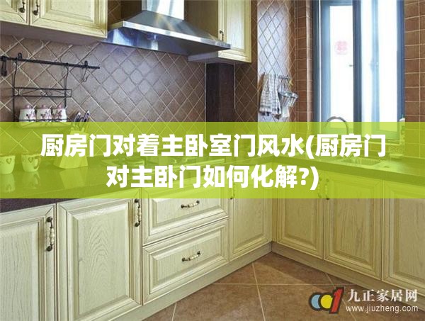 厨房门对着主卧室门风水(厨房门对主卧门如何化解?)