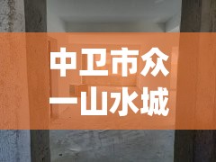 中卫市众一山水城毛坯房(中卫众一山水城二手房) 中卫市众一山水城毛坯房(中卫众一山水城二手房)