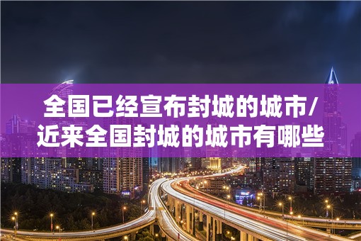 全国已经宣布封城的城市/近来全国封城的城市有哪些? 全国已经宣布封城的城市/近来全国封城的城市有哪些?