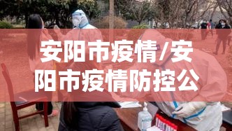 安阳市疫情/安阳市疫情防控公告 安阳市疫情/安阳市疫情防控公告