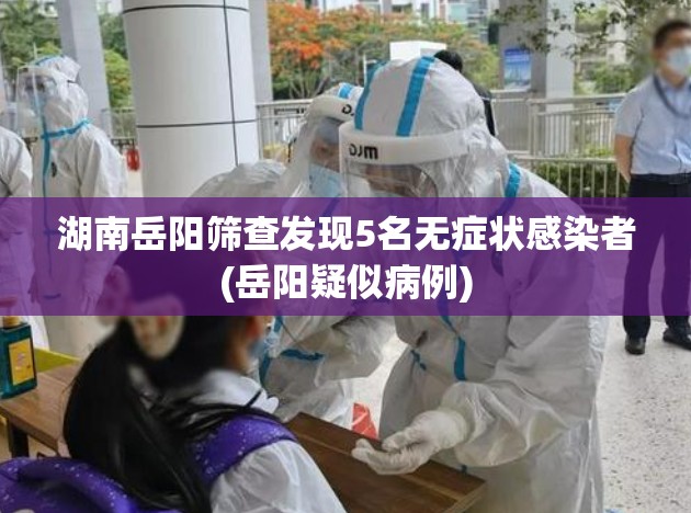 湖南岳阳筛查发现5名无症状感染者(岳阳疑似病例) 湖南岳阳筛查发现5名无症状感染者(岳阳疑似病例)