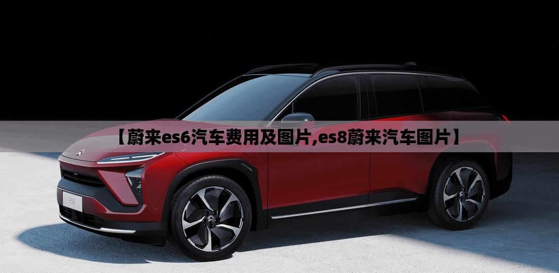 【蔚来es6汽车费用及图片,es8蔚来汽车图片】 【蔚来es6汽车费用及图片,es8蔚来汽车图片】