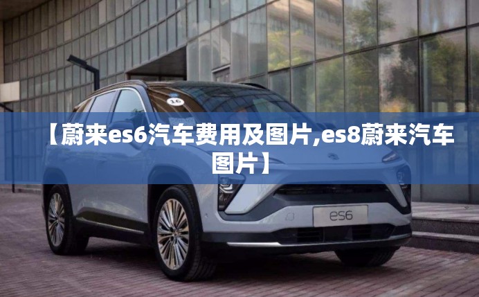 【蔚来es6汽车费用及图片,es8蔚来汽车图片】 【蔚来es6汽车费用及图片,es8蔚来汽车图片】