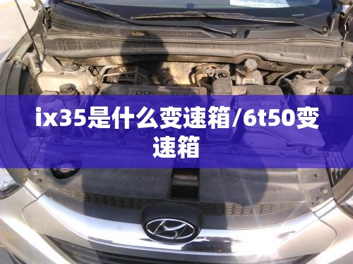 ix35是什么变速箱/6t50变速箱 ix35是什么变速箱/6t50变速箱