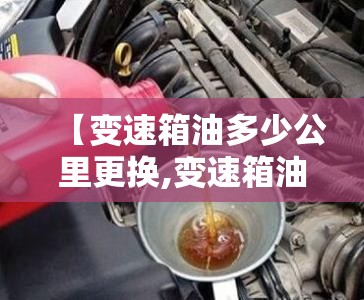 【变速箱油多少公里更换,变速箱油多少公里更换最佳】 【变速箱油多少公里更换,变速箱油多少公里更换最佳】