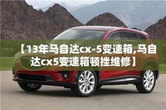【13年马自达cx-5变速箱,马自达cx5变速箱顿挫维修】 【13年马自达cx-5变速箱,马自达cx5变速箱顿挫维修】