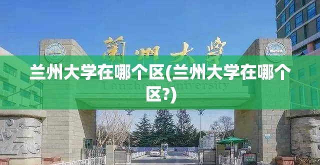 兰州大学在哪个区(兰州大学在哪个区?) 兰州大学在哪个区(兰州大学在哪个区?)