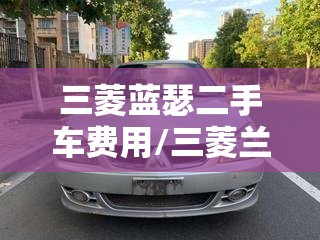 三菱蓝瑟二手车费用/三菱兰瑟二手 三菱蓝瑟二手车费用/三菱兰瑟二手