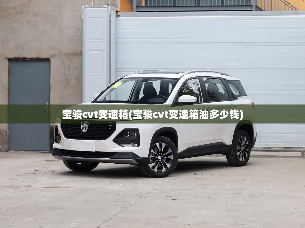 宝骏cvt变速箱(宝骏cvt变速箱油多少钱) 宝骏cvt变速箱(宝骏cvt变速箱油多少钱)