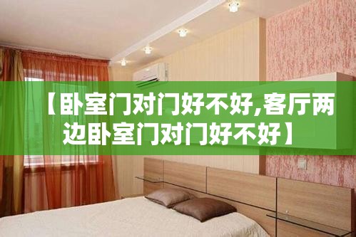 【卧室门对门好不好,客厅两边卧室门对门好不好】 【卧室门对门好不好,客厅两边卧室门对门好不好】