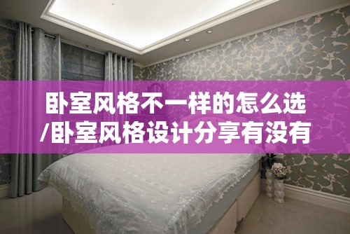 卧室风格不一样的怎么选/卧室风格设计分享有没有喜欢的呢 卧室风格不一样的怎么选/卧室风格设计分享有没有喜欢的呢