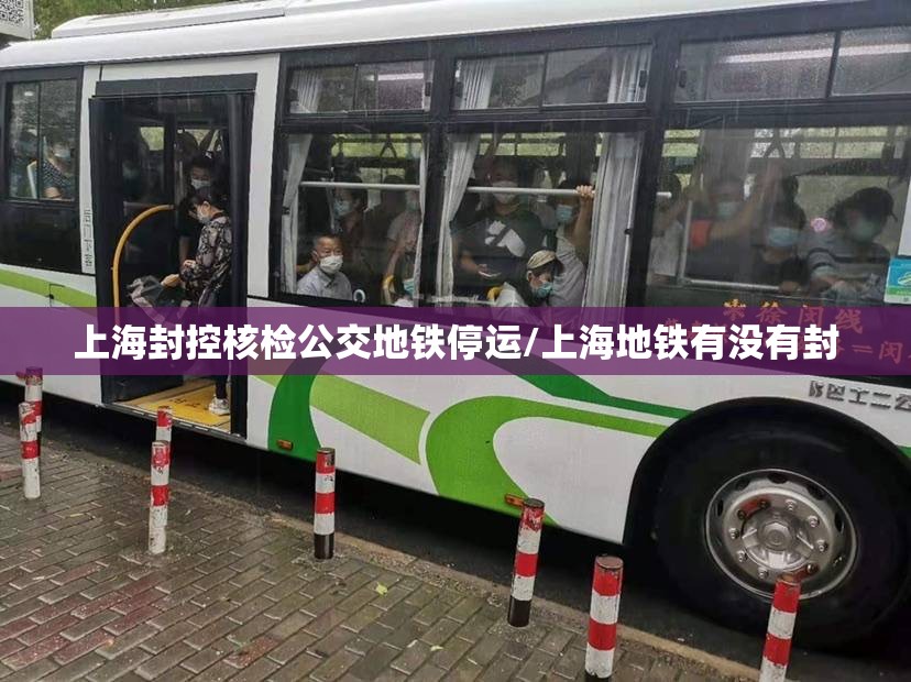 上海封控核检公交地铁停运/上海地铁有没有封 上海封控核检公交地铁停运/上海地铁有没有封