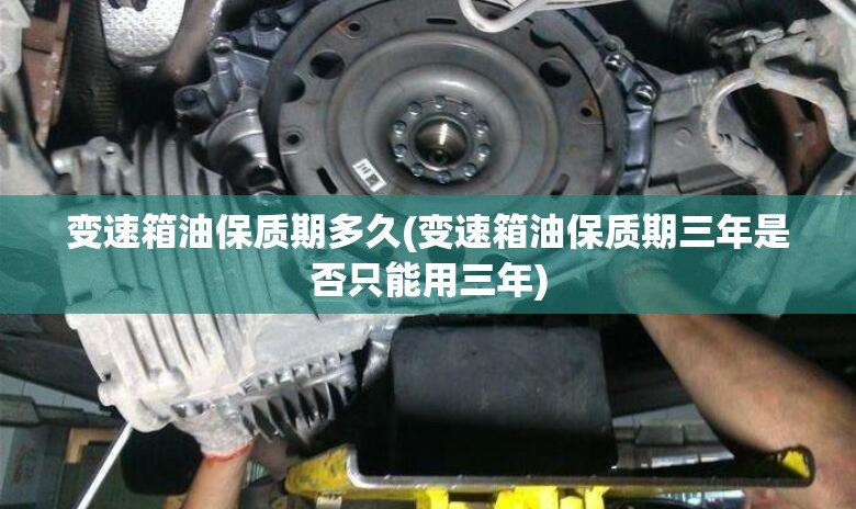 变速箱油保质期多久(变速箱油保质期三年是否只能用三年) 变速箱油保质期多久(变速箱油保质期三年是否只能用三年)