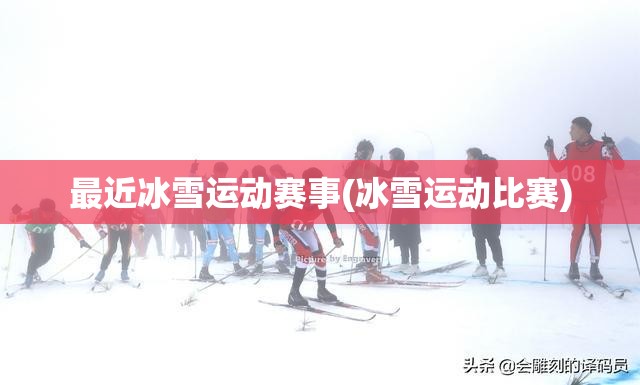 最近冰雪运动赛事(冰雪运动比赛) 最近冰雪运动赛事(冰雪运动比赛)