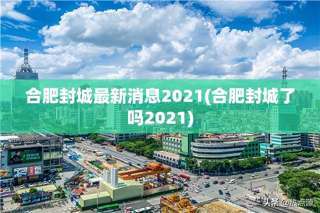 合肥封城最新消息2021(合肥封城了吗2021) 合肥封城最新消息2021(合肥封城了吗2021)