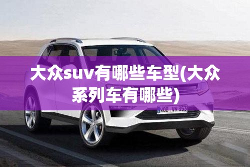 大众suv有哪些车型(大众系列车有哪些) 大众suv有哪些车型(大众系列车有哪些)