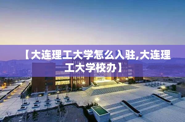 【大连理工大学怎么入驻,大连理工大学校办】 【大连理工大学怎么入驻,大连理工大学校办】
