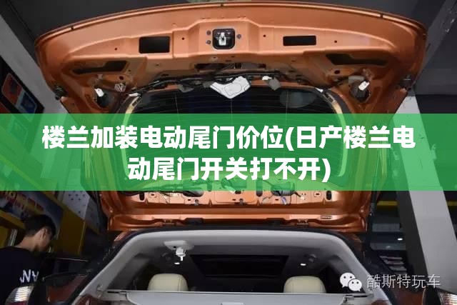楼兰加装电动尾门价位(日产楼兰电动尾门开关打不开) 楼兰加装电动尾门价位(日产楼兰电动尾门开关打不开)
