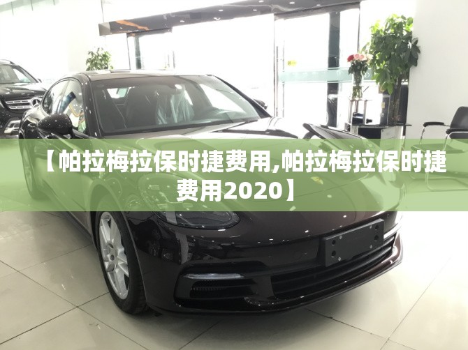 【帕拉梅拉保时捷费用,帕拉梅拉保时捷费用2020】 【帕拉梅拉保时捷费用,帕拉梅拉保时捷费用2020】