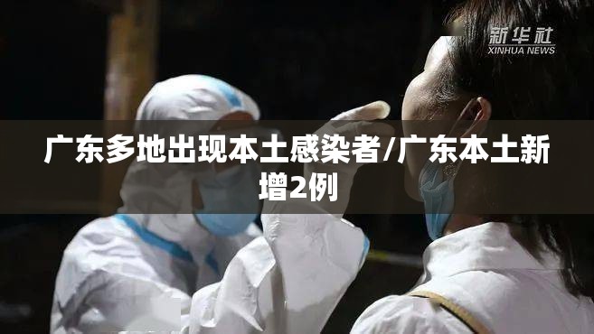 广东多地出现本土感染者/广东本土新增2例 广东多地出现本土感染者/广东本土新增2例