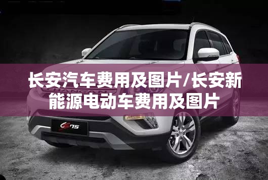 长安汽车费用及图片/长安新能源电动车费用及图片 长安汽车费用及图片/长安新能源电动车费用及图片