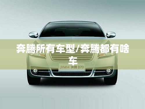 奔腾所有车型/奔腾都有啥车 奔腾所有车型/奔腾都有啥车