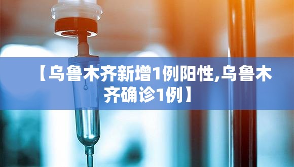 【乌鲁木齐新增1例阳性,乌鲁木齐确诊1例】 【乌鲁木齐新增1例阳性,乌鲁木齐确诊1例】