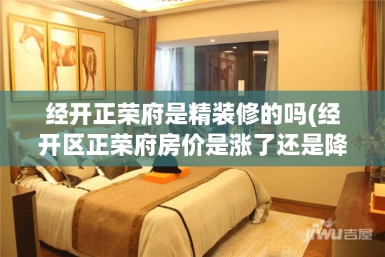 经开正荣府是精装修的吗(经开区正荣府房价是涨了还是降了)