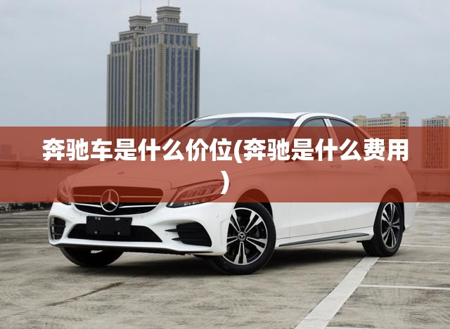 奔驰车是什么价位(奔驰是什么费用) 奔驰车是什么价位(奔驰是什么费用)