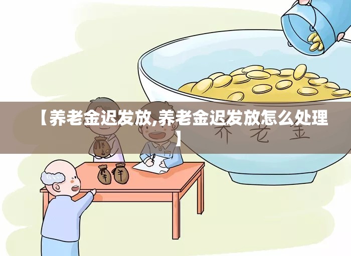 【养老金迟发放,养老金迟发放怎么处理】 【养老金迟发放,养老金迟发放怎么处理】