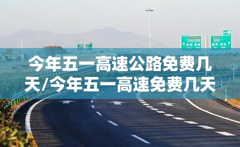 今年五一高速公路免费几天/今年五一高速免费几天啊 今年五一高速公路免费几天/今年五一高速免费几天啊