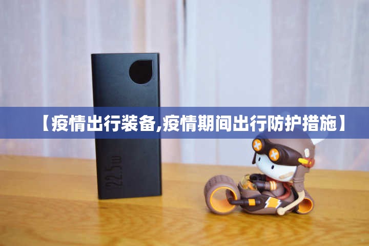 【疫情出行装备,疫情期间出行防护措施】 【疫情出行装备,疫情期间出行防护措施】
