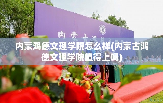 内蒙鸿德文理学院怎么样(内蒙古鸿德文理学院值得上吗)