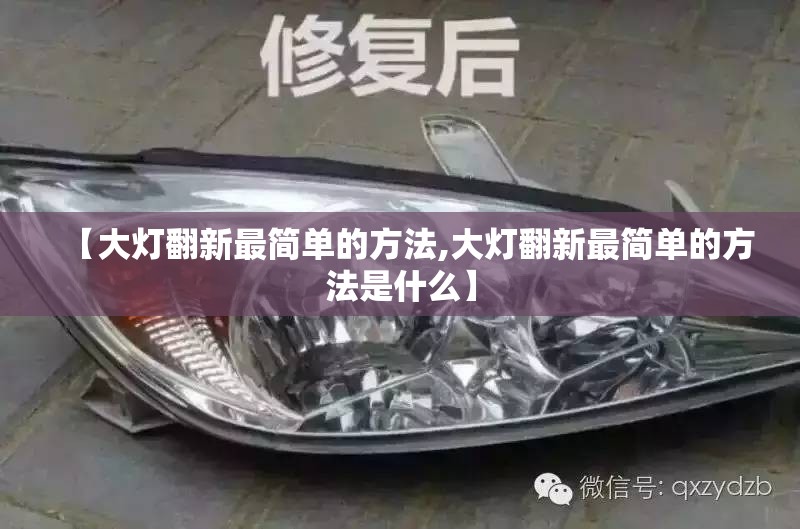 【大灯翻新最简单的方法,大灯翻新最简单的方法是什么】 【大灯翻新最简单的方法,大灯翻新最简单的方法是什么】
