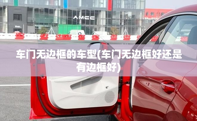 车门无边框的车型(车门无边框好还是有边框好) 车门无边框的车型(车门无边框好还是有边框好)