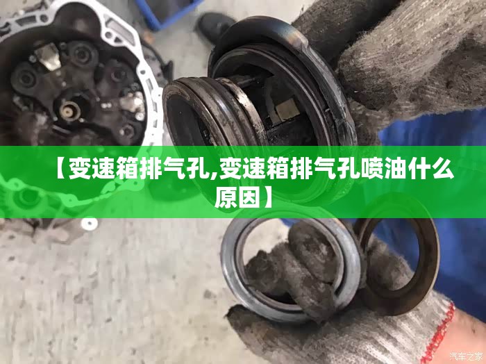 【变速箱排气孔,变速箱排气孔喷油什么原因】 【变速箱排气孔,变速箱排气孔喷油什么原因】