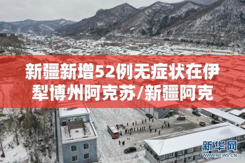 新疆新增52例无症状在伊犁博州阿克苏/新疆阿克苏疫情情况 新疆新增52例无症状在伊犁博州阿克苏/新疆阿克苏疫情情况